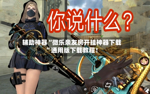 辅助神器“微乐亲友房开挂神器下载	”通用版下载教程！-第2张图片