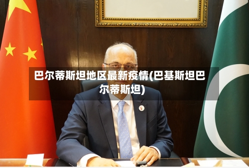 巴尔蒂斯坦地区最新疫情(巴基斯坦巴尔蒂斯坦)