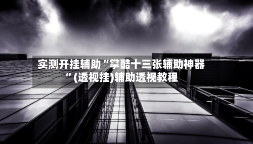 实测开挂辅助“掌酷十三张辅助神器”(透视挂)辅助透视教程