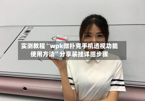 实测教程“wpk微扑克手机透视功能使用方法	”分享装挂详细步骤-第2张图片