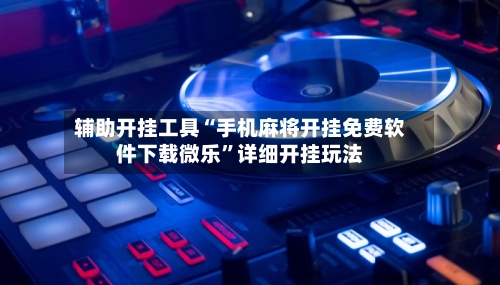 辅助开挂工具“手机麻将开挂免费软件下载微乐”详细开挂玩法-第3张图片