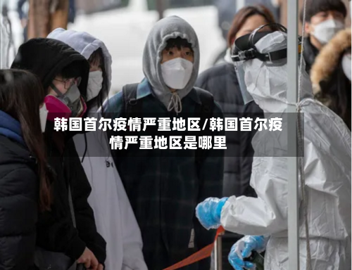 韩国首尔疫情严重地区/韩国首尔疫情严重地区是哪里