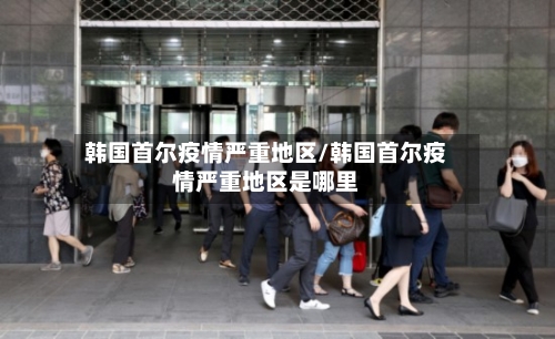 韩国首尔疫情严重地区/韩国首尔疫情严重地区是哪里-第2张图片