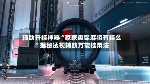 辅助开挂神器“家家盘锦麻将有挂么”揭秘透视辅助万能挂用法