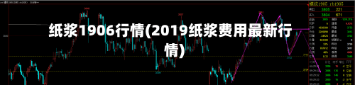 纸浆1906行情(2019纸浆费用最新行情)