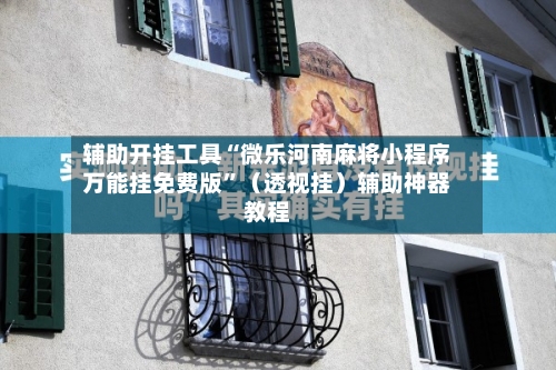 辅助开挂工具“微乐河南麻将小程序万能挂免费版”（透视挂）辅助神器教程