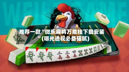 推荐一款“微乐麻将万能挂下载安装”(曝光透视必备猫腻)-第3张图片