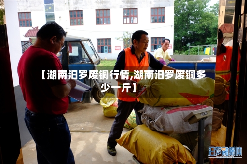 【湖南汨罗废铜行情,湖南汨罗废铜多少一斤】-第2张图片