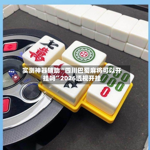 实测神器辅助“四川巴蜀麻将可以开挂吗	”2026透视开挂-第2张图片