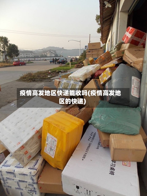 疫情高发地区快递能收吗(疫情高发地区的快递)-第3张图片