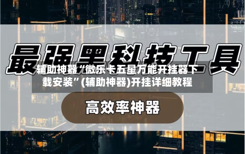 辅助神器“微乐卡五星万能开挂器下载安装”(辅助神器)开挂详细教程