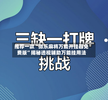 推荐一款“微乐麻将万能开挂器免费版	”揭秘透视辅助万能挂用法-第3张图片