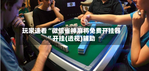 玩家速看“微信雀神麻将免费开挂器”开挂(透视)辅助
