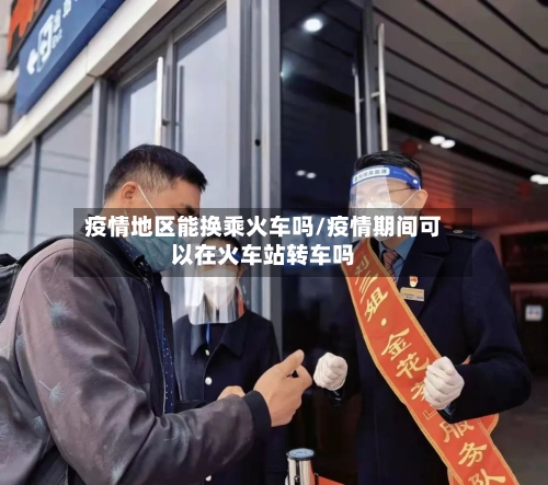 疫情地区能换乘火车吗/疫情期间可以在火车站转车吗-第2张图片