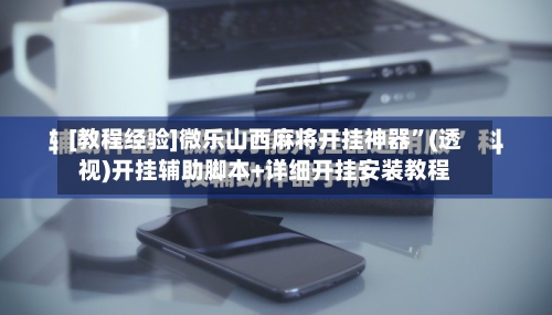 [教程经验]微乐山西麻将开挂神器	”(透视)开挂辅助脚本+详细开挂安装教程-第3张图片