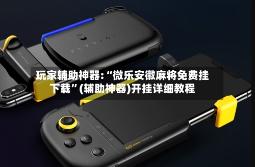 玩家辅助神器:“微乐安徽麻将免费挂下载”(辅助神器)开挂详细教程-第2张图片