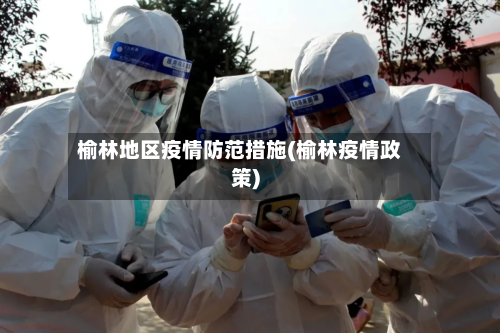 榆林地区疫情防范措施(榆林疫情政策)