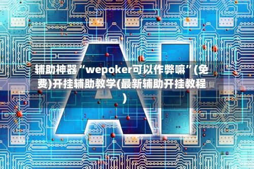 辅助神器“wepoker可以作弊嘛”(免费)开挂辅助教学(最新辅助开挂教程)