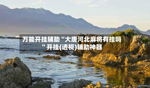 万能开挂辅助“大唐河北麻将有挂吗”开挂(透视)辅助神器-第2张图片