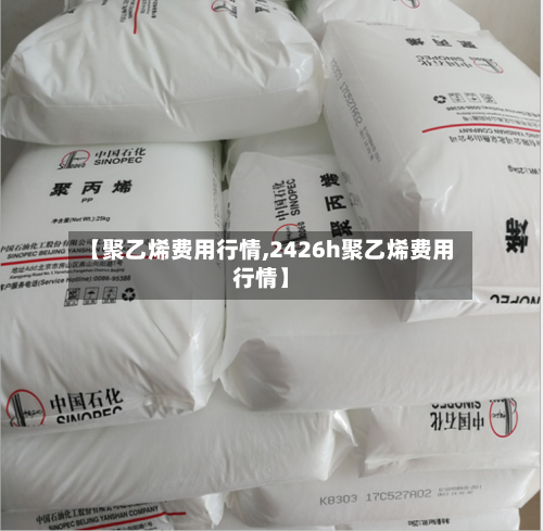 【聚乙烯费用行情,2426h聚乙烯费用行情】
