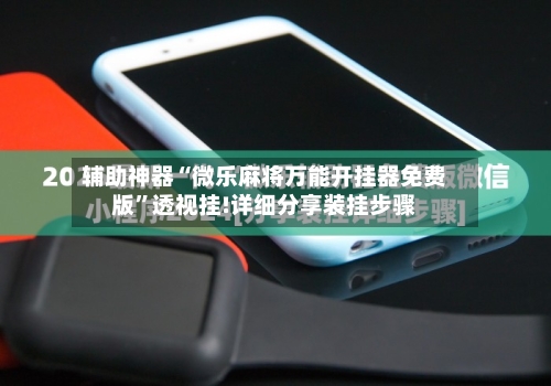 辅助神器“微乐麻将万能开挂器免费版”透视挂!详细分享装挂步骤-第2张图片