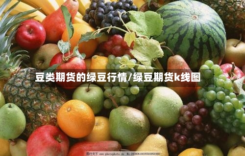 豆类期货的绿豆行情/绿豆期货k线图-第2张图片