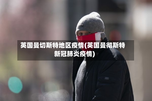 英国曼切斯特地区疫情(英国曼彻斯特新冠肺炎疫情)