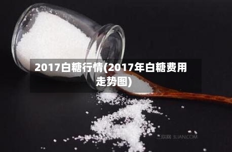 2017白糖行情(2017年白糖费用走势图)-第2张图片