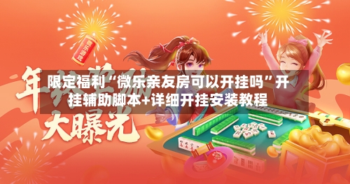 限定福利“微乐亲友房可以开挂吗”开挂辅助脚本+详细开挂安装教程-第2张图片