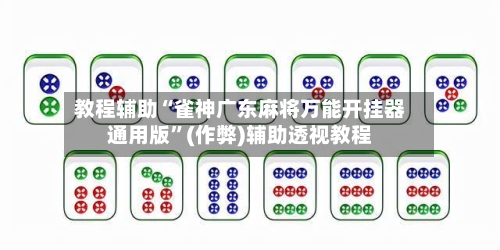 教程辅助“雀神广东麻将万能开挂器通用版”(作弊)辅助透视教程