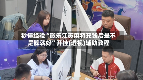 秒懂经验“微乐江苏麻将充钱后是不是牌就好”开挂(透视)辅助教程