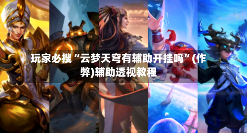 玩家必搜“云梦天穹有辅助开挂吗”(作弊)辅助透视教程-第3张图片