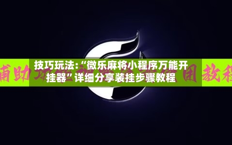 技巧玩法:“微乐麻将小程序万能开挂器”详细分享装挂步骤教程-第3张图片