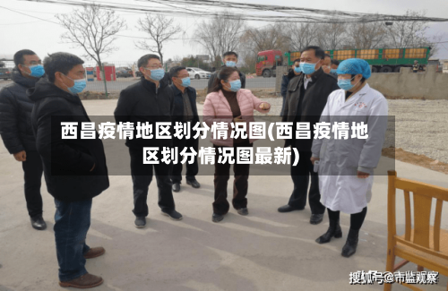 西昌疫情地区划分情况图(西昌疫情地区划分情况图最新)