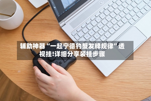 辅助神器“一起宁德钓蟹发牌规律	”透视挂!详细分享装挂步骤-第2张图片