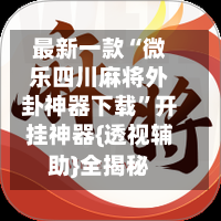 最新一款“微乐四川麻将外卦神器下载”开挂神器{透视辅助}全揭秘