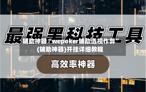 辅助神器“wepoker辅助透视作弊”(辅助神器)开挂详细教程
