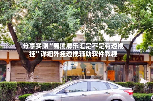 分享实测“蜀渝牌乐汇是不是有透视挂”详细外挂透视辅助软件教程