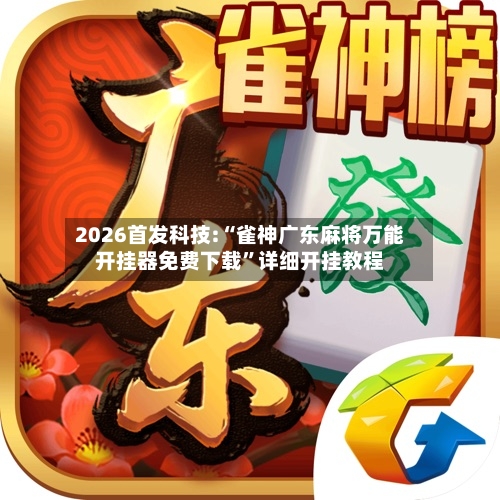2026首发科技:“雀神广东麻将万能开挂器免费下载”详细开挂教程-第3张图片