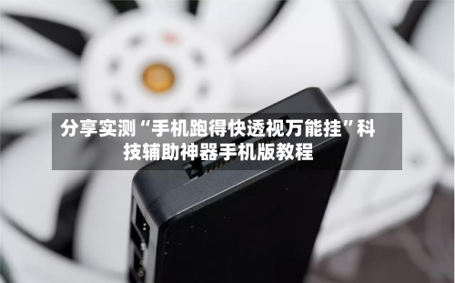 分享实测“手机跑得快透视万能挂”科技辅助神器手机版教程-第2张图片