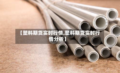 【塑料期货实时行情,塑料期货实时行情分析】-第2张图片
