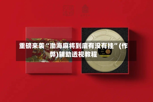 重磅来袭“渤海麻将到底有没有挂	”(作弊)辅助透视教程-第2张图片