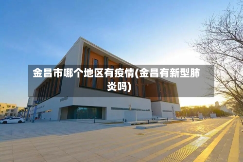 金昌市哪个地区有疫情(金昌有新型肺炎吗)-第2张图片