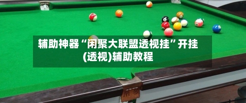 辅助神器“闲聚大联盟透视挂”开挂(透视)辅助教程-第3张图片