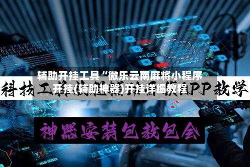 辅助开挂工具“微乐云南麻将小程序开挂(辅助神器)开挂详细教程