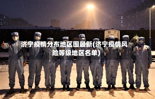 济宁疫情分布地区图最新(济宁疫情风险等级地区名单)-第3张图片