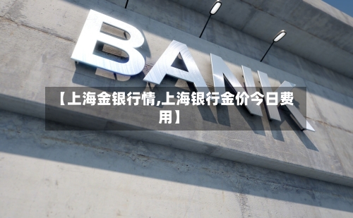 【上海金银行情,上海银行金价今日费用】-第2张图片