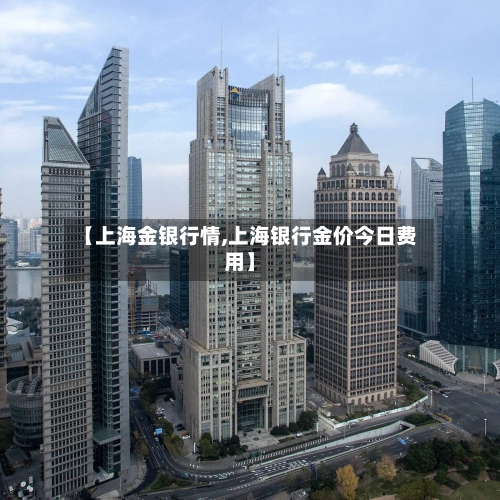 【上海金银行情,上海银行金价今日费用】