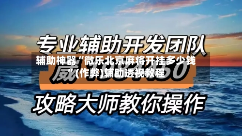 辅助神器“微乐北京麻将开挂多少钱	”(作弊)辅助透视教程-第3张图片