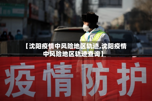 【沈阳疫情中风险地区轨迹,沈阳疫情中风险地区轨迹查询】